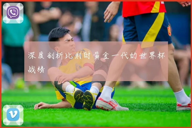 深度剖析比利时黄金一代的世界杯战绩