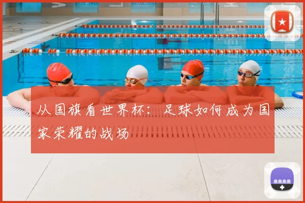 从国旗看世界杯:足球如何成为国家荣耀的战场