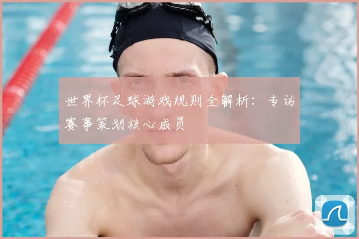 世界杯足球游戏规则全解析:专访赛事策划核心成员