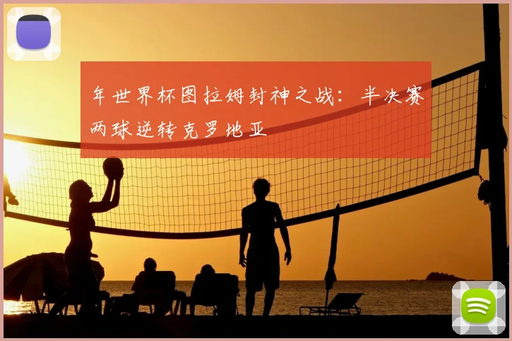 年世界杯图拉姆封神之战:半决赛两球逆转克罗地亚