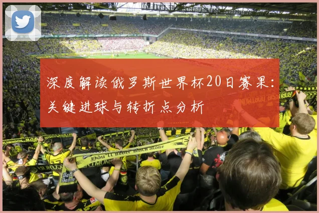 深度解读俄罗斯世界杯20日赛果:关键进球与转折点分析