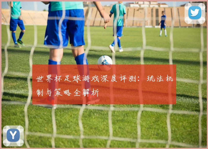 世界杯足球游戏深度评测:玩法机制与策略全解析