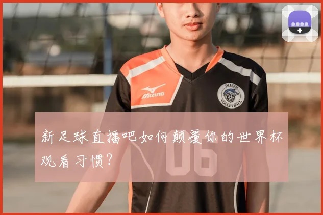 新足球直播吧如何颠覆你的世界杯观看习惯?