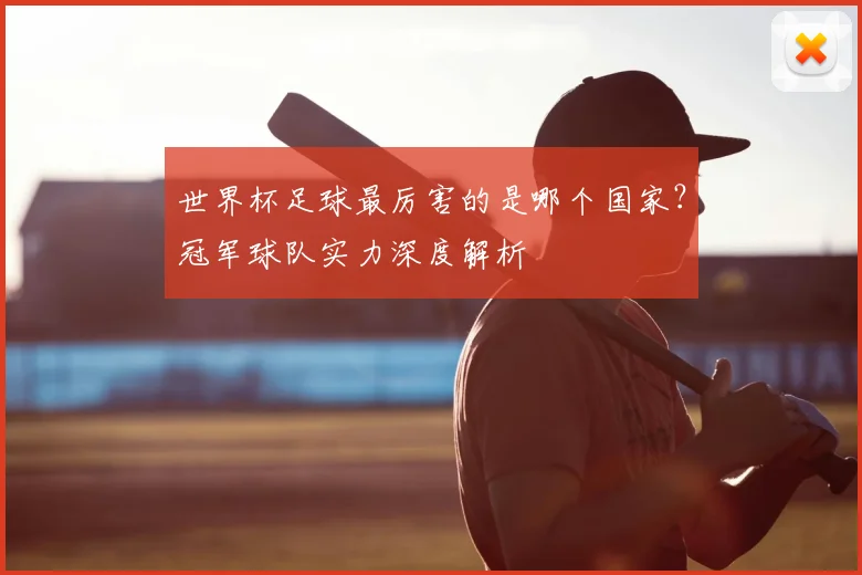 世界杯足球最厉害的是哪个国家？冠军球队实力深度解析