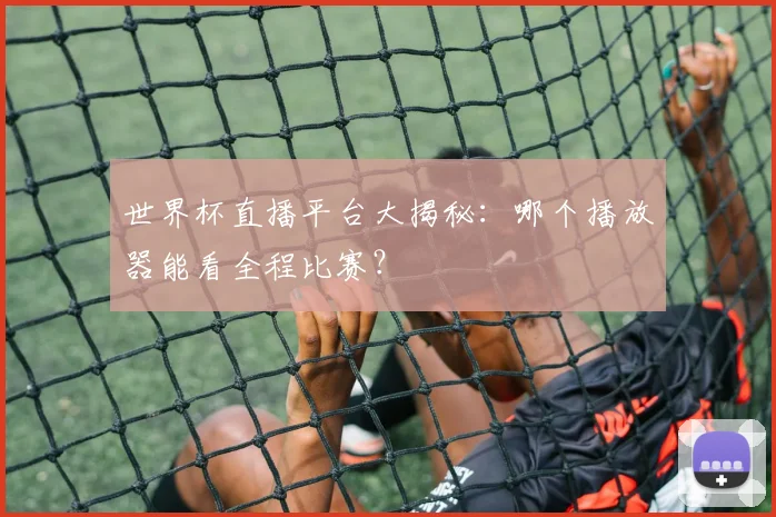 世界杯直播平台大揭秘:哪个播放器能看全程比赛?