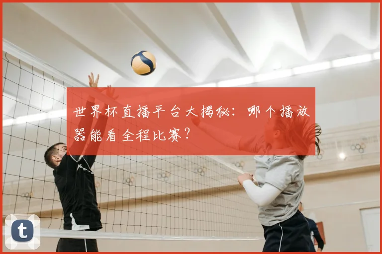 世界杯直播平台大揭秘：哪个播放器能看全程比赛？
