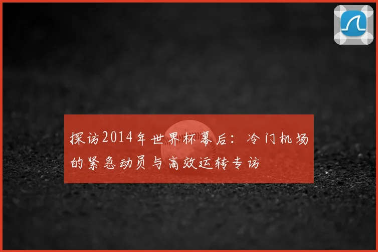 探访2014年世界杯幕后：冷门机场的紧急动员与高效运转专访