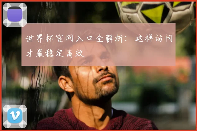 世界杯官网入口全解析：这样访问才最稳定高效