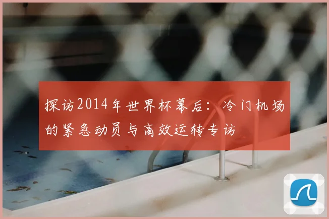探访2014年世界杯幕后：冷门机场的紧急动员与高效运转专访