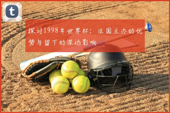 探讨1998年世界杯:法国主办的优势与留下的深远影响