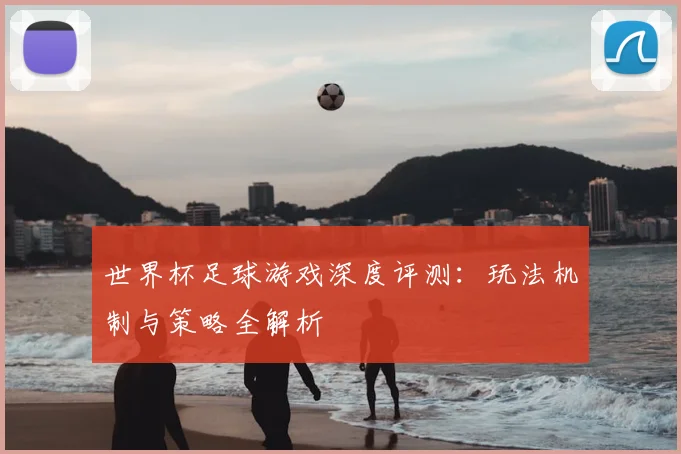 世界杯足球游戏深度评测:玩法机制与策略全解析