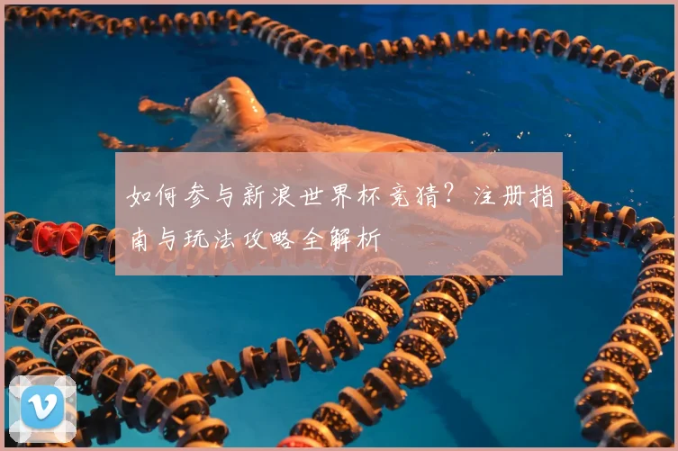 如何参与新浪世界杯竞猜?注册指南与玩法攻略全解析