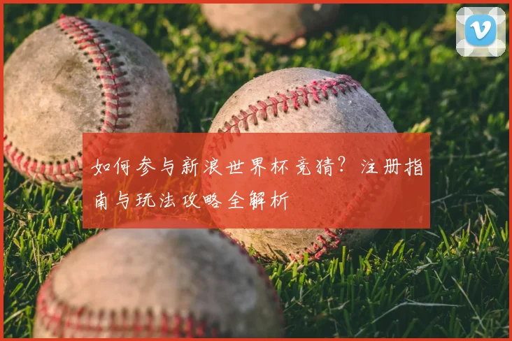 如何参与新浪世界杯竞猜?注册指南与玩法攻略全解析