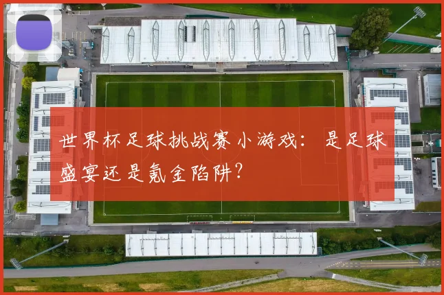 世界杯足球挑战赛小游戏:是足球盛宴还是氪金陷阱?
