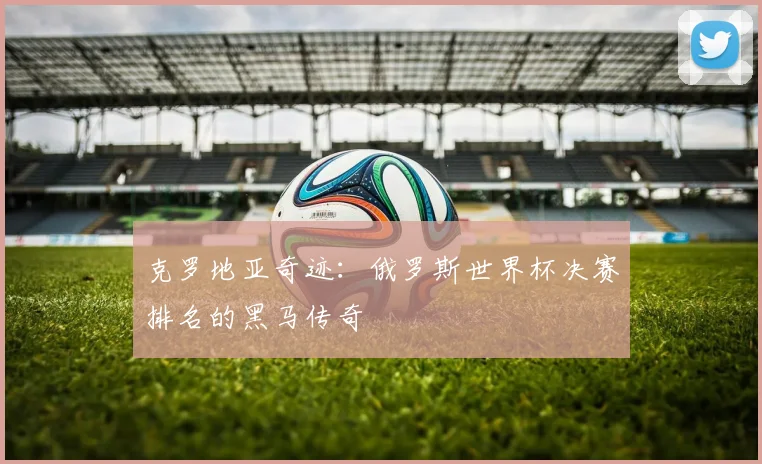 克罗地亚奇迹:俄罗斯世界杯决赛排名的黑马传奇