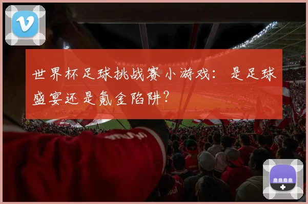 世界杯足球挑战赛小游戏：是足球盛宴还是氪金陷阱？