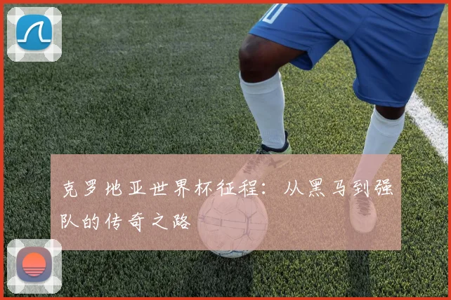 克罗地亚世界杯征程:从黑马到强队的传奇之路