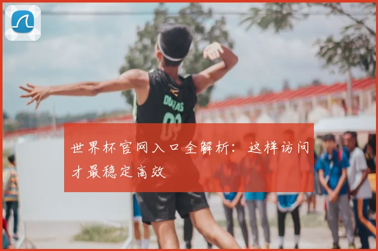 世界杯官网入口全解析:这样访问才最稳定高效