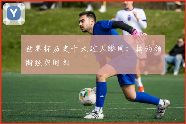 世界杯历史十大过人瞬间：梅西领衔经典时刻