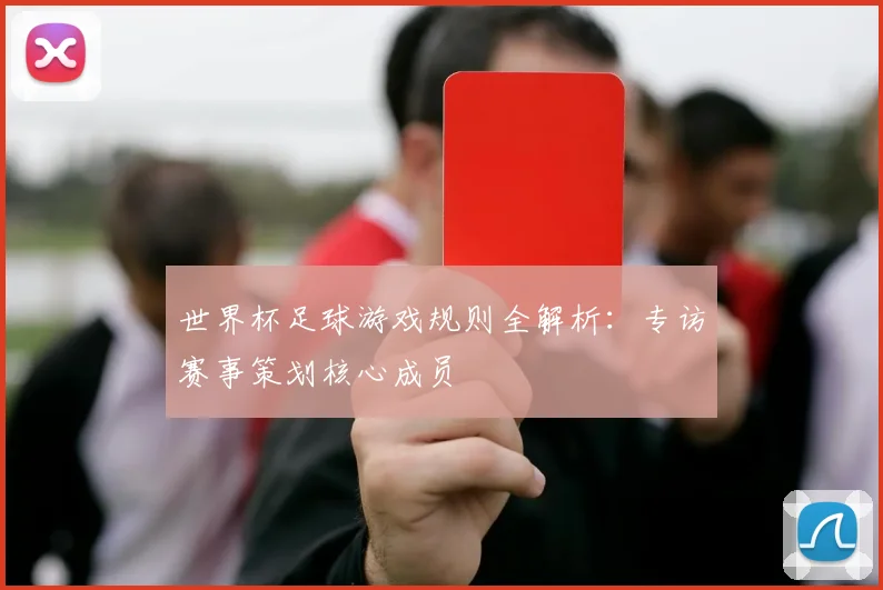 世界杯足球游戏规则全解析:专访赛事策划核心成员