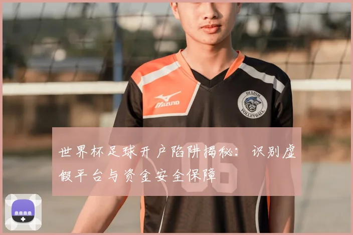 世界杯足球开户陷阱揭秘:识别虚假平台与资金安全保障